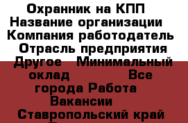 Охранник на КПП › Название организации ­ Компания-работодатель › Отрасль предприятия ­ Другое › Минимальный оклад ­ 38 000 - Все города Работа » Вакансии   . Ставропольский край,Пятигорск г.